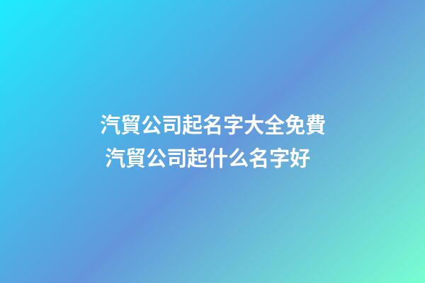 汽貿公司起名字大全免費 汽貿公司起什么名字好-第1張-公司起名-玄機派